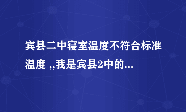 宾县二中寝室温度不符合标准温度 ,,我是宾县2中的一名学生/现在宾县二中寝室里到冬天特别冷，