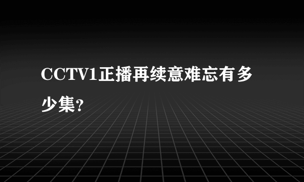 CCTV1正播再续意难忘有多少集？