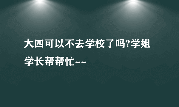 大四可以不去学校了吗?学姐学长帮帮忙~~