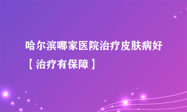 哈尔滨哪家医院治疗皮肤病好【治疗有保障】