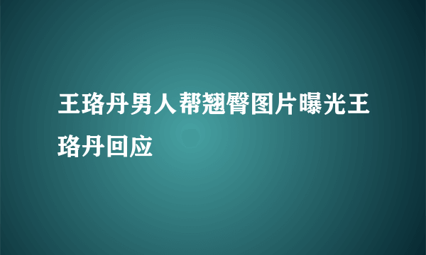 王珞丹男人帮翘臀图片曝光王珞丹回应