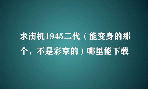 求街机1945二代（能变身的那个，不是彩京的）哪里能下载