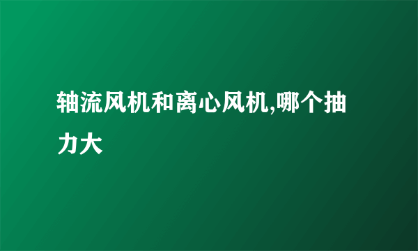 轴流风机和离心风机,哪个抽力大