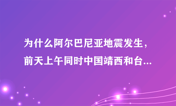 为什么阿尔巴尼亚地震发生，前天上午同时中国靖西和台湾岛花莲同时发生，是地壳板块挤压？