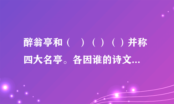 醉翁亭和（  ）（）（）并称四大名亭。各因谁的诗文而出名？