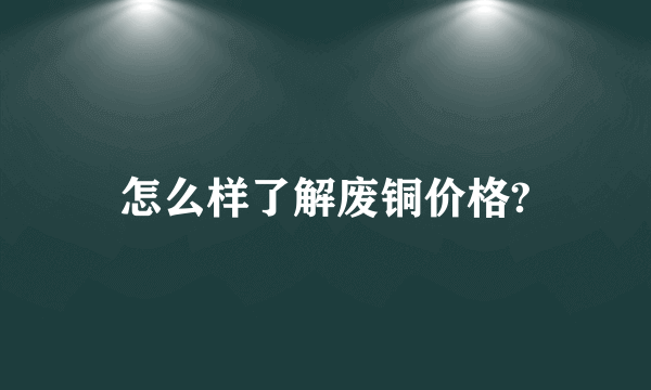 怎么样了解废铜价格?