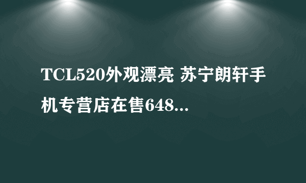 TCL520外观漂亮 苏宁朗轩手机专营店在售648元 （有赠品）