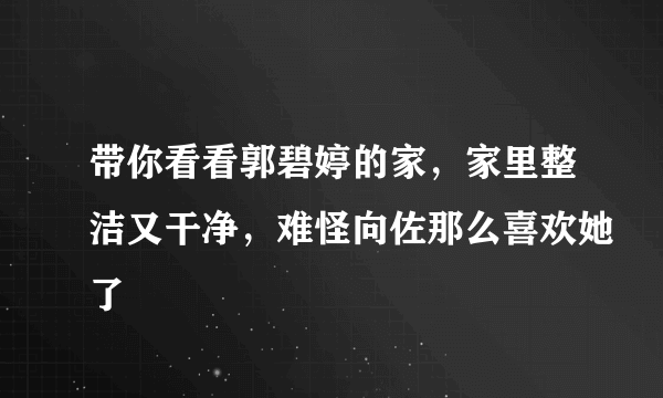 带你看看郭碧婷的家，家里整洁又干净，难怪向佐那么喜欢她了