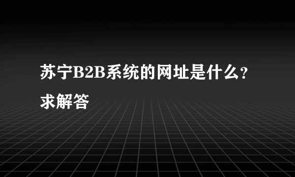 苏宁B2B系统的网址是什么？求解答