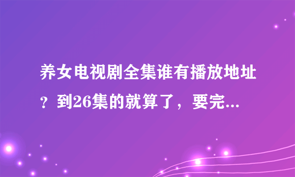 养女电视剧全集谁有播放地址？到26集的就算了，要完整版应该是42集