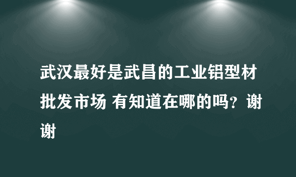 武汉最好是武昌的工业铝型材批发市场 有知道在哪的吗？谢谢