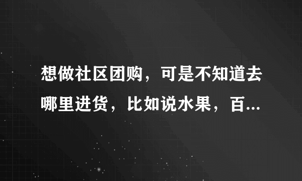 想做社区团购，可是不知道去哪里进货，比如说水果，百货之类，所以想问一下大家？