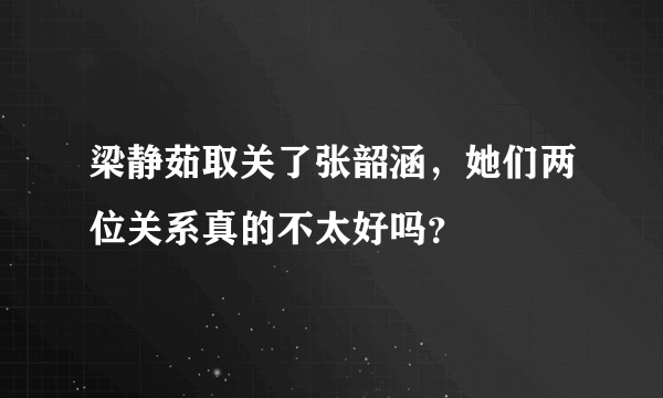 梁静茹取关了张韶涵，她们两位关系真的不太好吗？