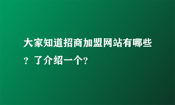 大家知道招商加盟网站有哪些？了介绍一个？