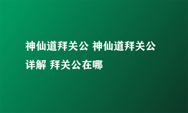 神仙道拜关公 神仙道拜关公详解 拜关公在哪