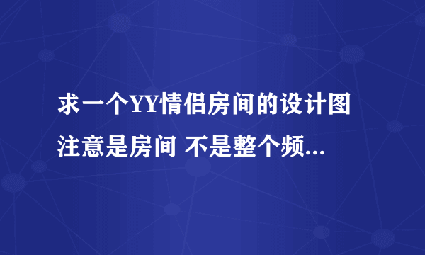 求一个YY情侣房间的设计图 注意是房间 不是整个频道的啊 求高手帮忙 谢谢