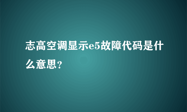 志高空调显示e5故障代码是什么意思？