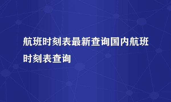 航班时刻表最新查询国内航班时刻表查询