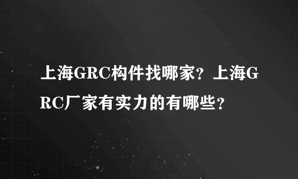 上海GRC构件找哪家？上海GRC厂家有实力的有哪些？