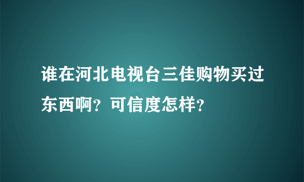 谁在河北电视台三佳购物买过东西啊？可信度怎样？