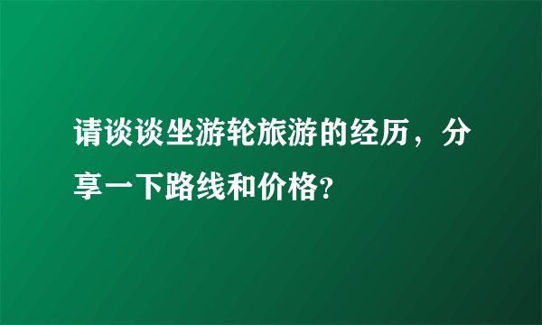 请谈谈坐游轮旅游的经历，分享一下路线和价格？