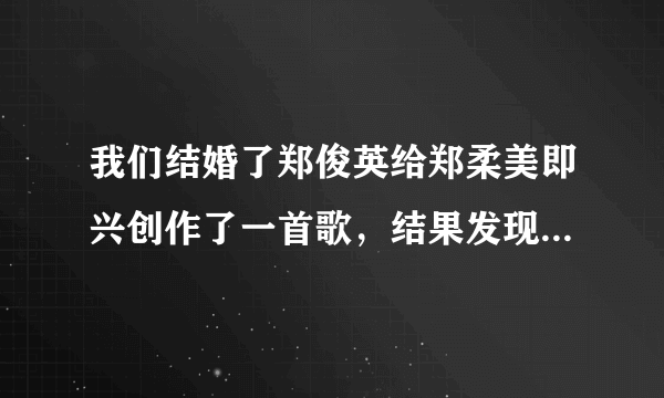 我们结婚了郑俊英给郑柔美即兴创作了一首歌，结果发现好像是剽窃了别人的歌，被剽窃的那首歌叫什么？