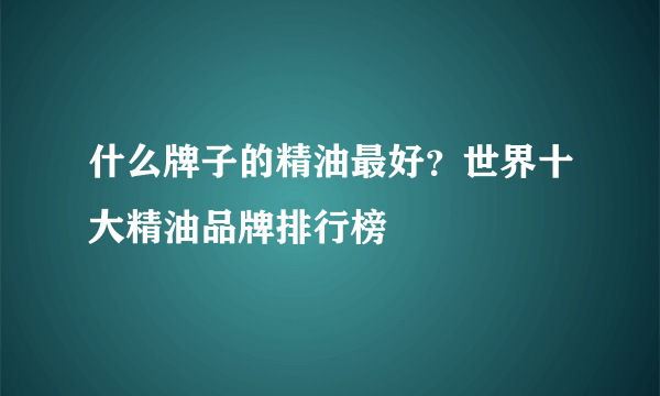 什么牌子的精油最好？世界十大精油品牌排行榜