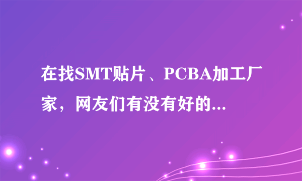 在找SMT贴片、PCBA加工厂家，网友们有没有好的企业推荐？