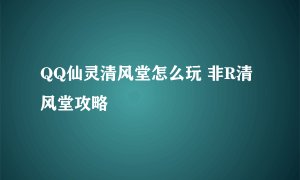 QQ仙灵清风堂怎么玩 非R清风堂攻略