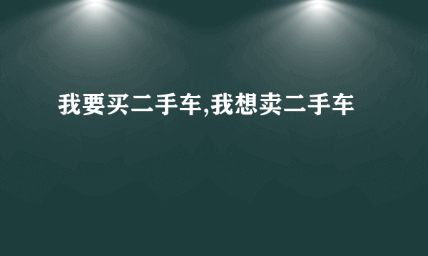 我要买二手车,我想卖二手车