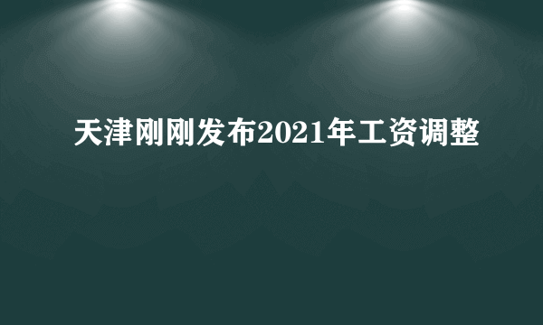 天津刚刚发布2021年工资调整