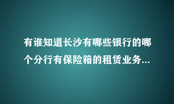 有谁知道长沙有哪些银行的哪个分行有保险箱的租赁业务?能知道大概费用吗？