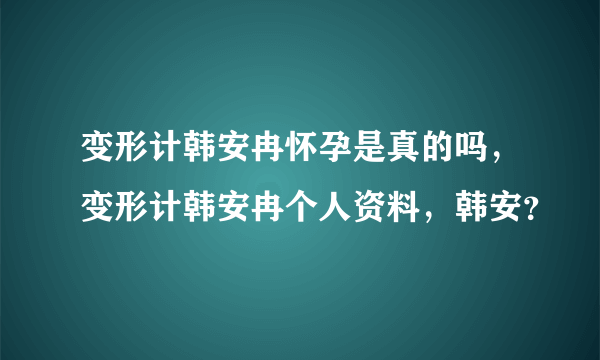 变形计韩安冉怀孕是真的吗，变形计韩安冉个人资料，韩安？