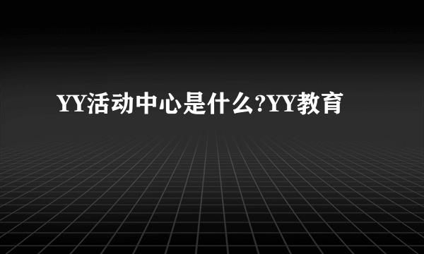 YY活动中心是什么?YY教育