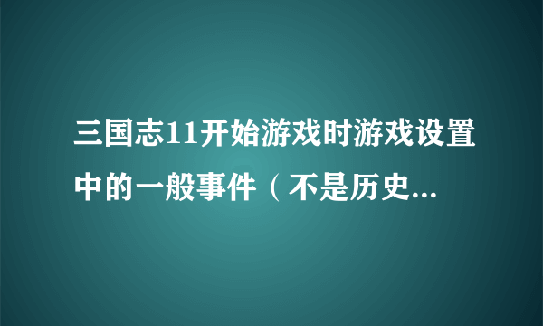 三国志11开始游戏时游戏设置中的一般事件（不是历史事件）一共有哪些事件具体点谢谢！