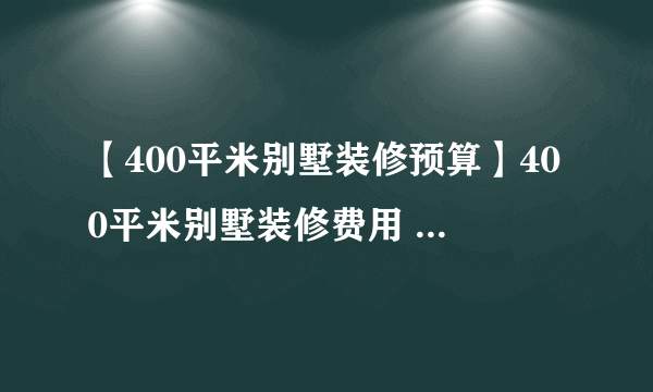 【400平米别墅装修预算】400平米别墅装修费用 400平米有多大