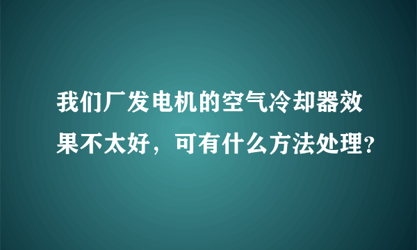 我们厂发电机的空气冷却器效果不太好，可有什么方法处理？