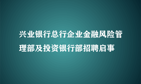 兴业银行总行企业金融风险管理部及投资银行部招聘启事