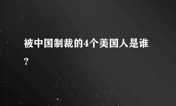 被中国制裁的4个美国人是谁？