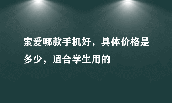 索爱哪款手机好，具体价格是多少，适合学生用的