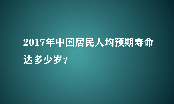 2017年中国居民人均预期寿命达多少岁？