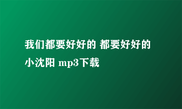 我们都要好好的 都要好好的 小沈阳 mp3下载