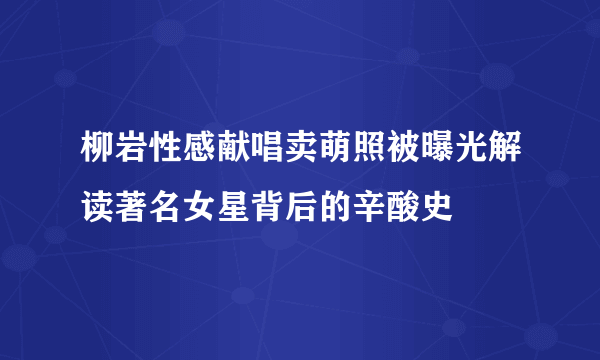 柳岩性感献唱卖萌照被曝光解读著名女星背后的辛酸史