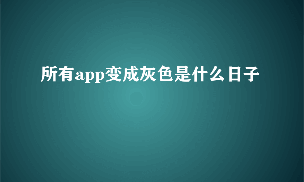 所有app变成灰色是什么日子