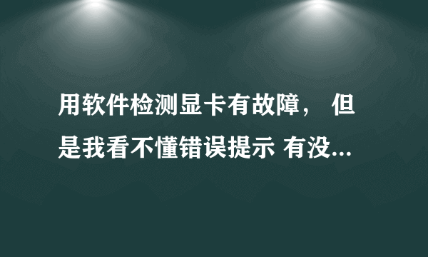 用软件检测显卡有故障， 但是我看不懂错误提示 有没有高手解答下