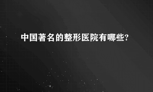 中国著名的整形医院有哪些?