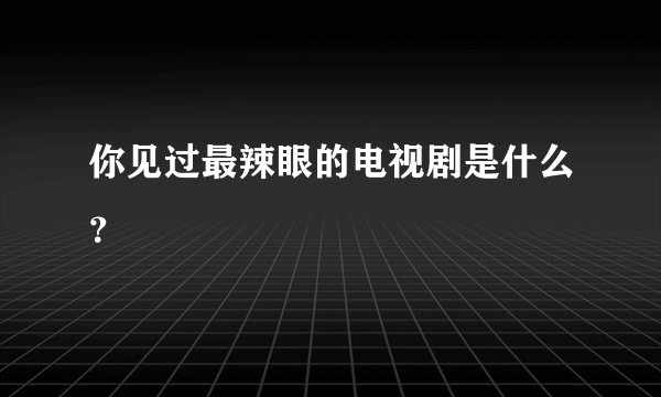 你见过最辣眼的电视剧是什么？