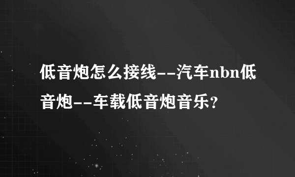 低音炮怎么接线--汽车nbn低音炮--车载低音炮音乐？