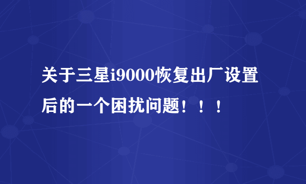 关于三星i9000恢复出厂设置后的一个困扰问题！！！