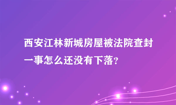 西安江林新城房屋被法院查封一事怎么还没有下落？